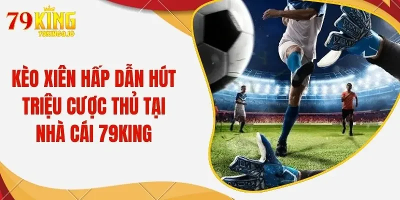 Kèo Xiên Hấp Dẫn Hút Triệu Cược Thủ Tại Nhà Cái 79King