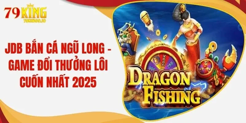 JDB Bắn Cá Ngũ Long - Game Đổi Thưởng Lôi Cuốn Nhất 2025