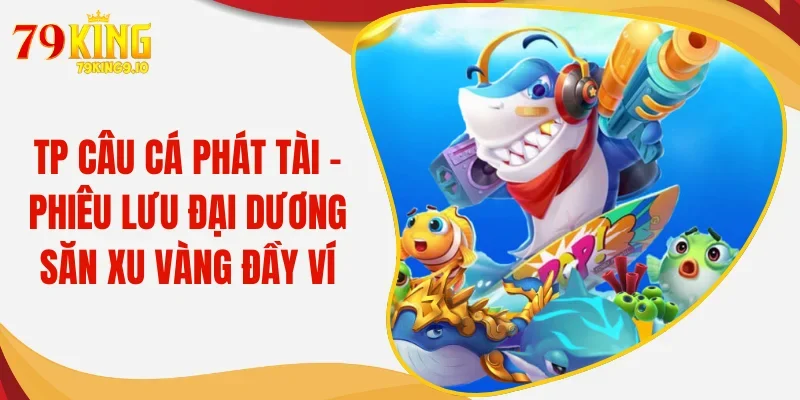 TP Câu Cá Phát Tài - Phiêu Lưu Đại Dương Săn Xu Vàng Đầy Ví